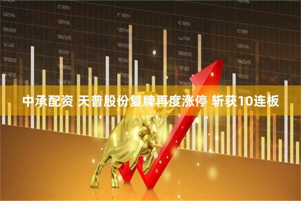 中承配资 天普股份复牌再度涨停 斩获10连板