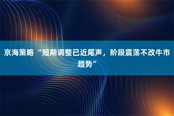 京海策略 “短期调整已近尾声，阶段震荡不改牛市趋势”