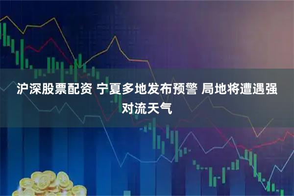 沪深股票配资 宁夏多地发布预警 局地将遭遇强对流天气