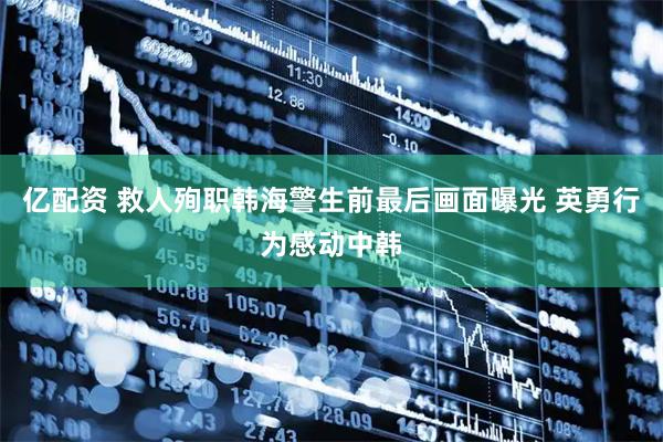 亿配资 救人殉职韩海警生前最后画面曝光 英勇行为感动中韩