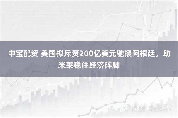 申宝配资 美国拟斥资200亿美元驰援阿根廷，助米莱稳住经济阵脚