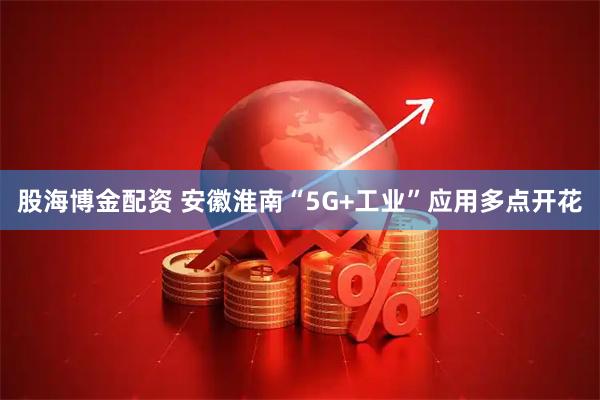 股海博金配资 安徽淮南“5G+工业”应用多点开花
