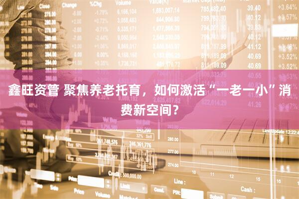 鑫旺资管 聚焦养老托育，如何激活“一老一小”消费新空间？