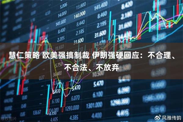 慧仁策略 欧美强搞制裁 伊朗强硬回应：不合理、不合法、不放弃
