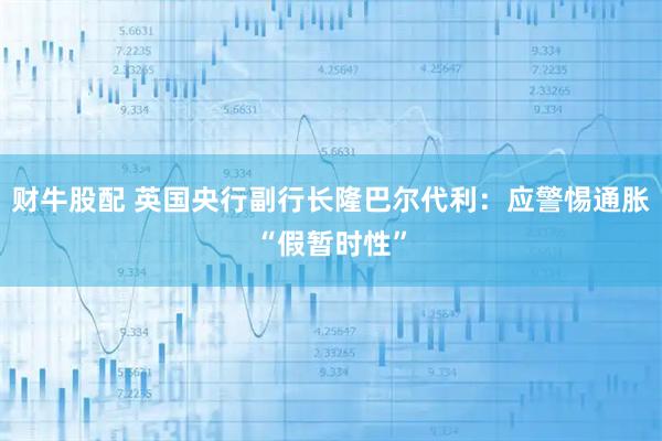财牛股配 英国央行副行长隆巴尔代利：应警惕通胀“假暂时性”