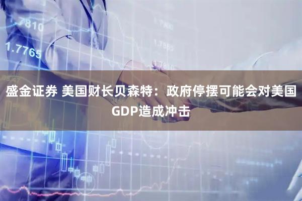 盛金证券 美国财长贝森特：政府停摆可能会对美国GDP造成冲击