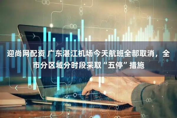 迎尚网配资 广东湛江机场今天航班全部取消，全市分区域分时段采取“五停”措施
