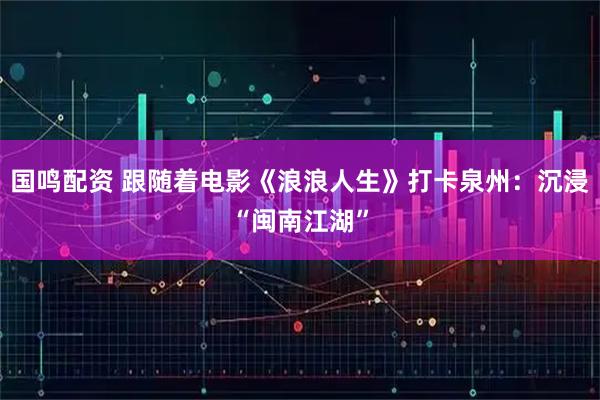 国鸣配资 跟随着电影《浪浪人生》打卡泉州：沉浸“闽南江湖”