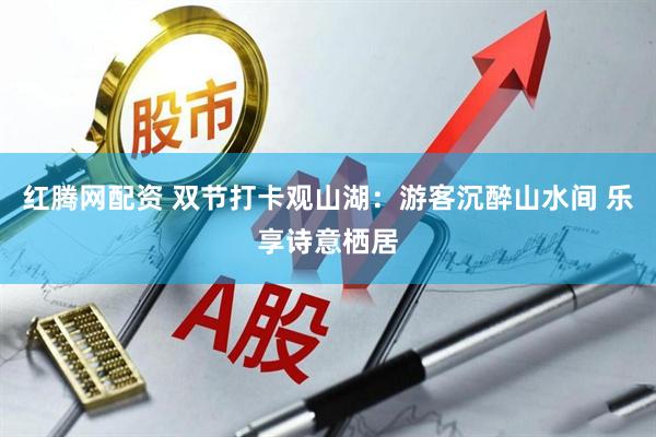 红腾网配资 双节打卡观山湖：游客沉醉山水间 乐享诗意栖居