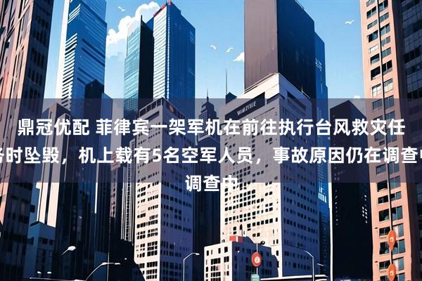 鼎冠优配 菲律宾一架军机在前往执行台风救灾任务时坠毁，机上载有5名空军人员，事故原因仍在调查中