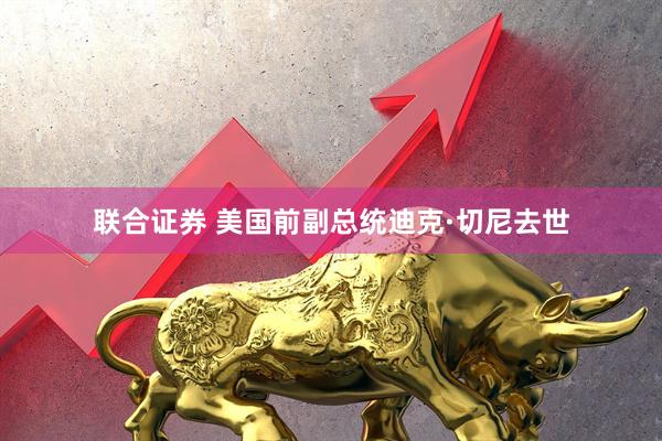 联合证券 美国前副总统迪克·切尼去世