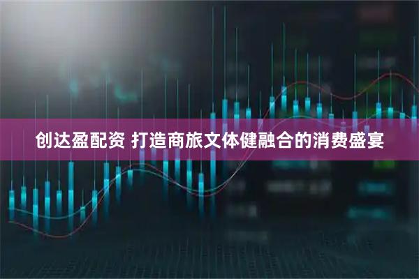 创达盈配资 打造商旅文体健融合的消费盛宴
