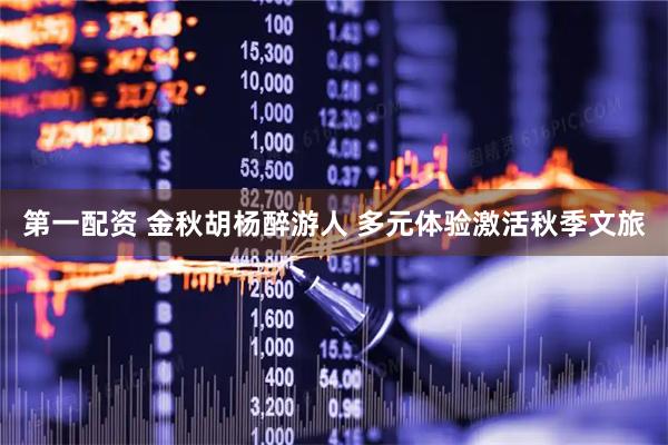 第一配资 金秋胡杨醉游人 多元体验激活秋季文旅