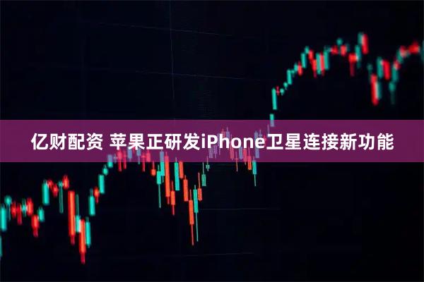 亿财配资 苹果正研发iPhone卫星连接新功能