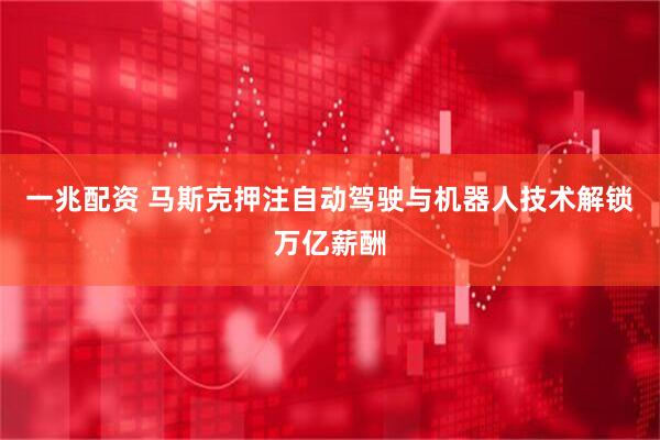 一兆配资 马斯克押注自动驾驶与机器人技术解锁万亿薪酬