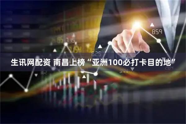 生讯网配资 南昌上榜“亚洲100必打卡目的地”