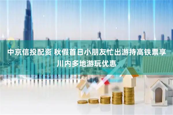 中京信投配资 秋假首日小朋友忙出游持高铁票享川内多地游玩优惠