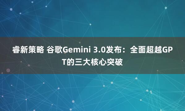 睿新策略 谷歌Gemini 3.0发布：全面超越GPT的三大核心突破