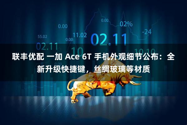 联丰优配 一加 Ace 6T 手机外观细节公布：全新升级快捷键，丝绸玻璃等材质