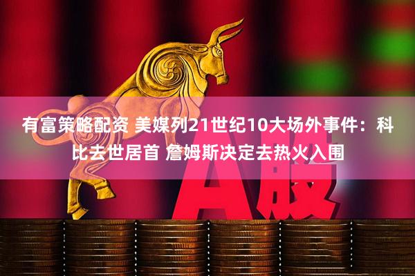 有富策略配资 美媒列21世纪10大场外事件：科比去世居首 詹姆斯决定去热火入围