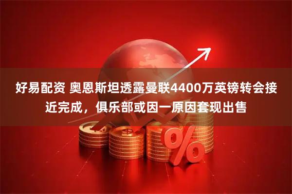 好易配资 奥恩斯坦透露曼联4400万英镑转会接近完成，俱乐部或因一原因套现出售