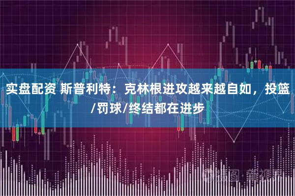 实盘配资 斯普利特：克林根进攻越来越自如，投篮/罚球/终结都在进步