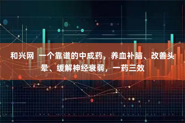 和兴网  一个靠谱的中成药，养血补脑、改善头晕、缓解神经衰弱，一药三效