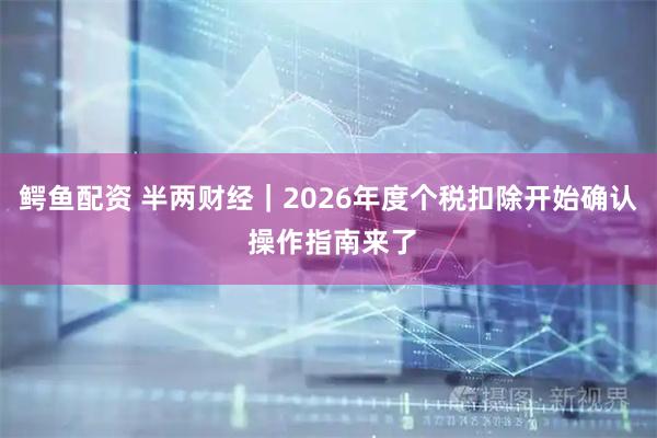 鳄鱼配资 半两财经｜2026年度个税扣除开始确认 操作指南来了