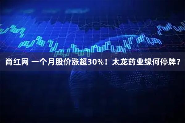 尚红网 一个月股价涨超30%！太龙药业缘何停牌？