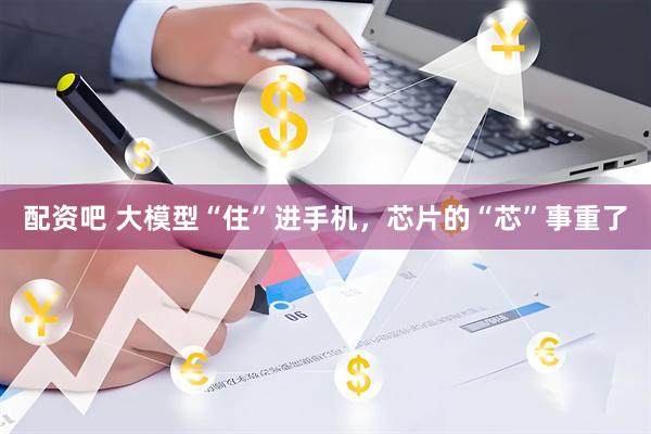 配资吧 大模型“住”进手机，芯片的“芯”事重了