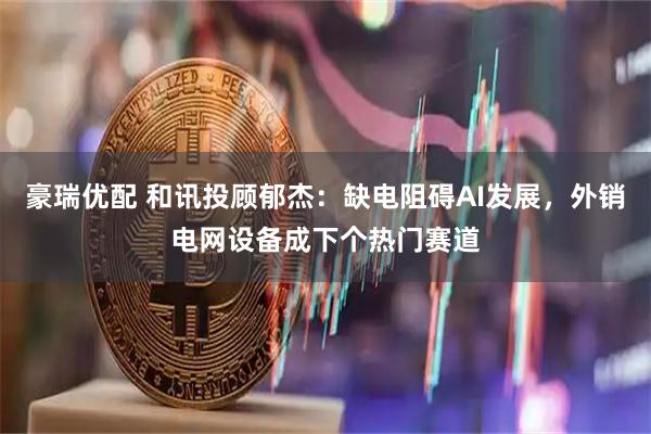 豪瑞优配 和讯投顾郁杰：缺电阻碍AI发展，外销电网设备成下个热门赛道