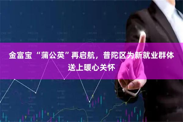 金富宝 “蒲公英”再启航，普陀区为新就业群体送上暖心关怀