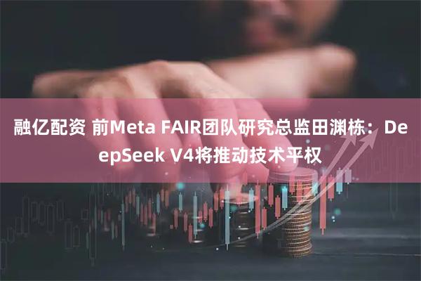 融亿配资 前Meta FAIR团队研究总监田渊栋：DeepSeek V4将推动技术平权